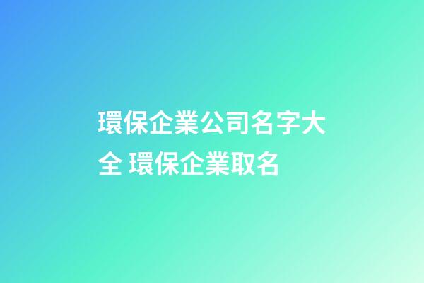 環保企業公司名字大全 環保企業取名-第1張-公司起名-玄機派
